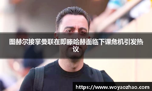 图赫尔接掌曼联在即滕哈赫面临下课危机引发热议