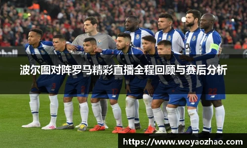 波尔图对阵罗马精彩直播全程回顾与赛后分析