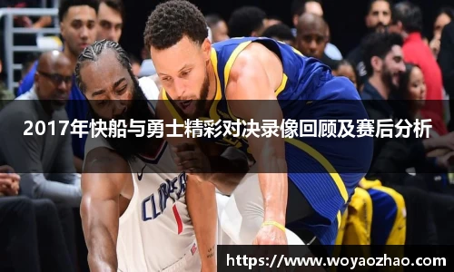 2017年快船与勇士精彩对决录像回顾及赛后分析